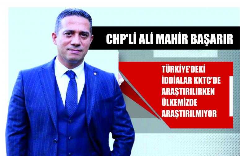 CHP’Lİ ALİ MAHİR BAŞARIR: TÜRKİYE’DEKİ İDDİALAR KKTC’DE ARAŞTIRILIRKEN ÜLKEMİZDE ARAŞTIRILMIYOR