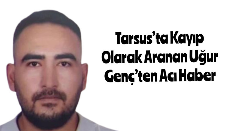 Tarsus’ta Kayıp Olarak Aranan Uğur Genç’ten Acı Haber